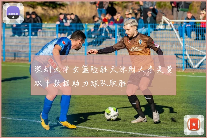 深圳大学女篮险胜天津财大李奕曼双十数据助力球队取胜
