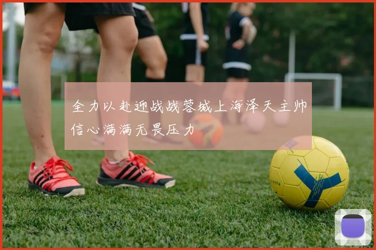 全力以赴迎战战蓉城上海泽天主帅信心满满无畏压力
