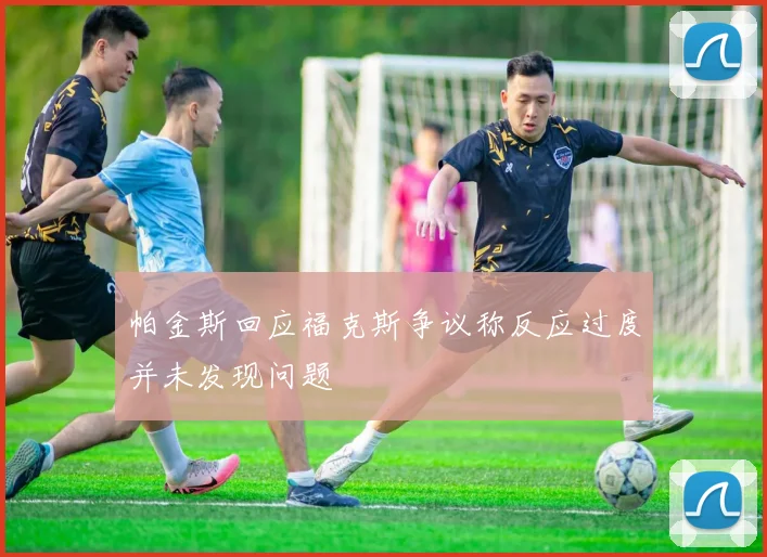 帕金斯回应福克斯争议称反应过度并未发现问题