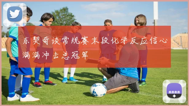 东契奇谈常规赛末段化学反应信心满满冲击总冠军