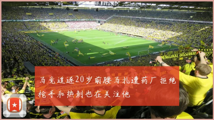 马竞追逐20岁前腰马扎遭药厂拒绝枪手和热刺也在关注他