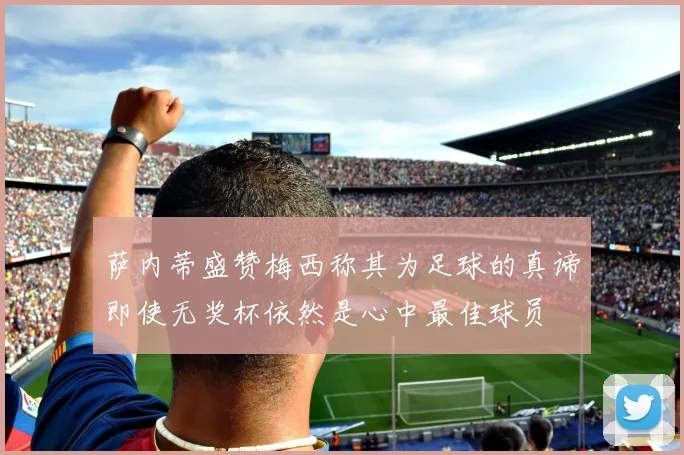萨内蒂盛赞梅西称其为足球的真谛即使无奖杯依然是心中最佳球员