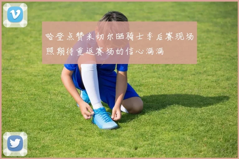 哈登点赞米切尔晒骑士季后赛现场照期待重返赛场的信心满满