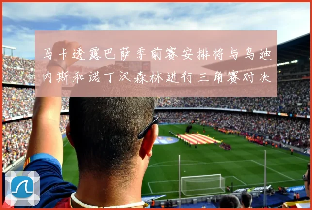 马卡透露巴萨季前赛安排将与乌迪内斯和诺丁汉森林进行三角赛对决