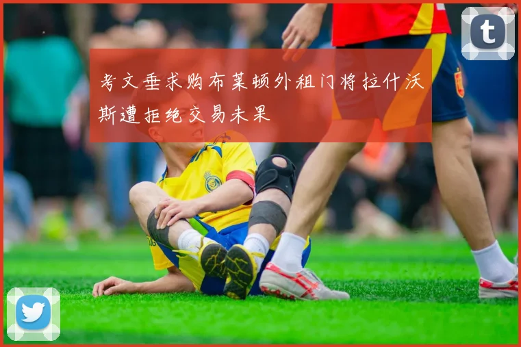 考文垂求购布莱顿外租门将拉什沃斯遭拒绝交易未果