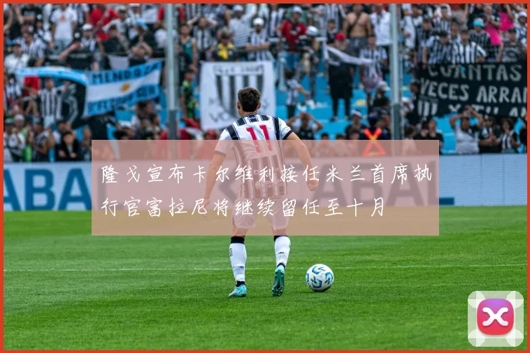 隆戈宣布卡尔维利接任米兰首席执行官富拉尼将继续留任至十月