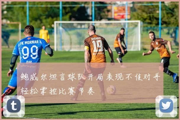 鲍威尔坦言球队开局表现不佳对手轻松掌控比赛节奏