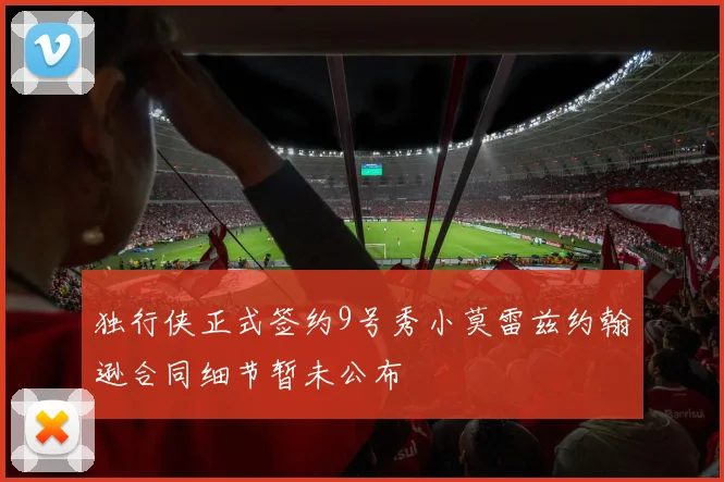 独行侠正式签约9号秀小莫雷兹约翰逊合同细节暂未公布