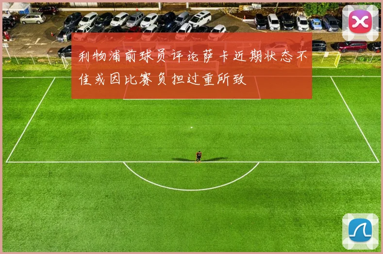 利物浦前球员评论萨卡近期状态不佳或因比赛负担过重所致