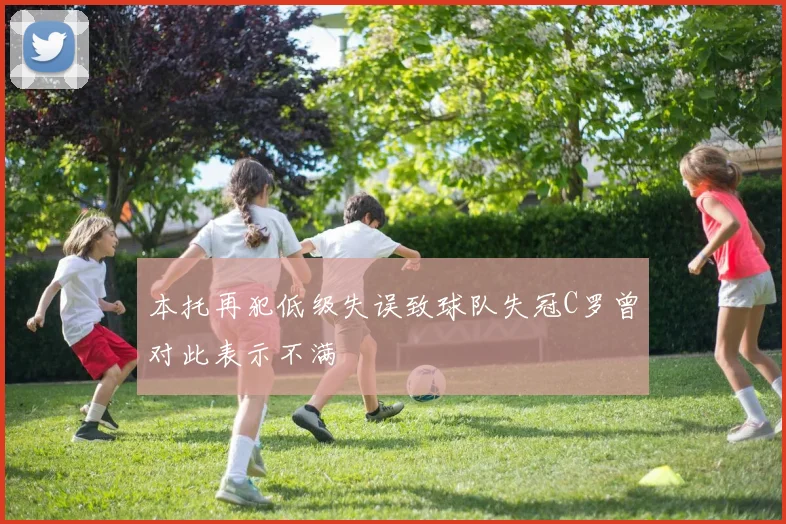 本托再犯低级失误致球队失冠C罗曾对此表示不满