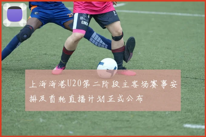 上海海港U20第二阶段主客场赛事安排及首轮直播计划正式公布