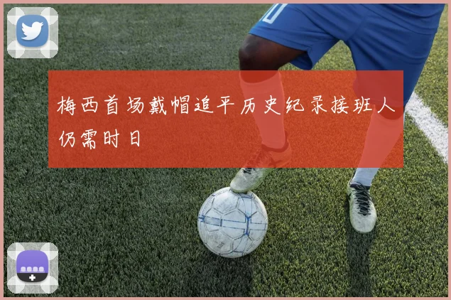 梅西首场戴帽追平历史纪录接班人仍需时日