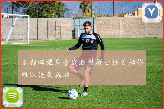 东部四强争夺战激烈骑士缺乏动作难以逆袭成功