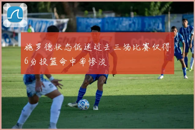 施罗德状态低迷过去三场比赛仅得6分投篮命中率惨淡