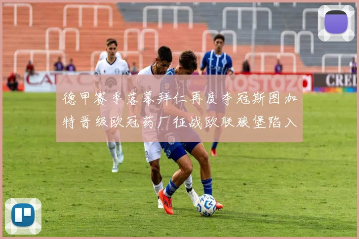 德甲赛季落幕拜仁再度夺冠斯图加特晋级欧冠药厂征战欧联狼堡陷入保级附加赛