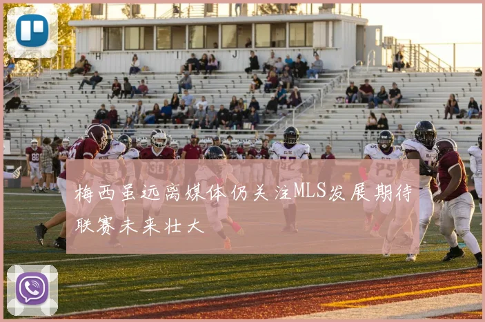 梅西虽远离媒体仍关注MLS发展期待联赛未来壮大