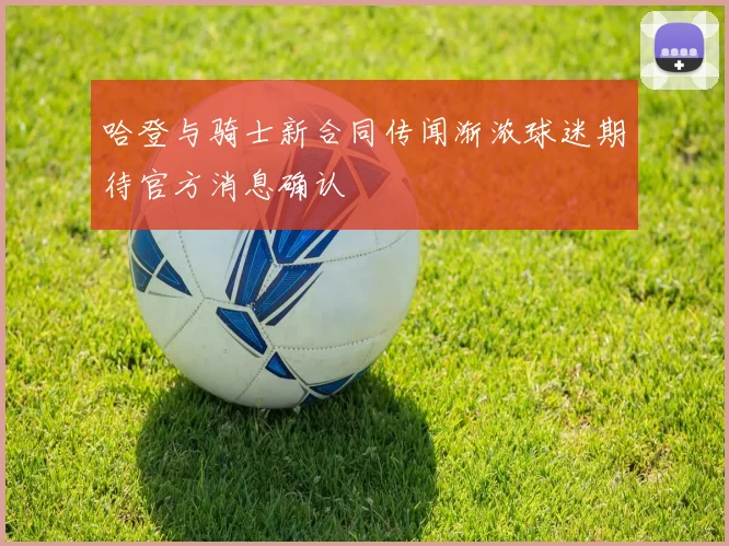 哈登与骑士新合同传闻渐浓球迷期待官方消息确认