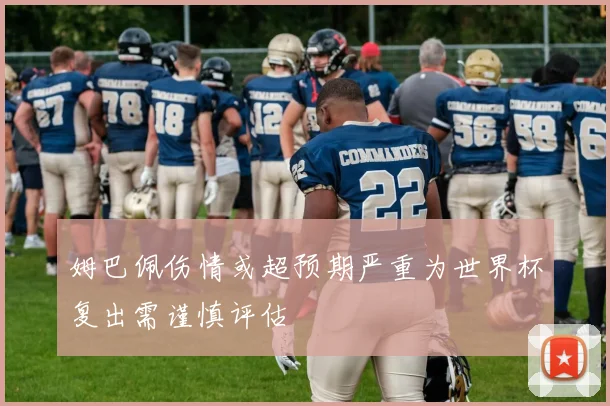 姆巴佩伤情或超预期严重为世界杯复出需谨慎评估
