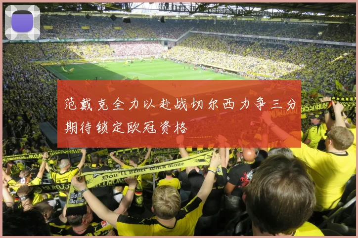 范戴克全力以赴战切尔西力争三分期待锁定欧冠资格
