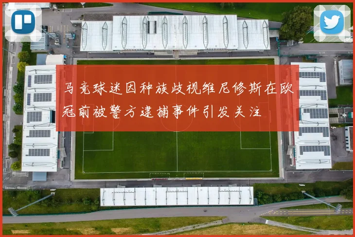 马竞球迷因种族歧视维尼修斯在欧冠前被警方逮捕事件引发关注