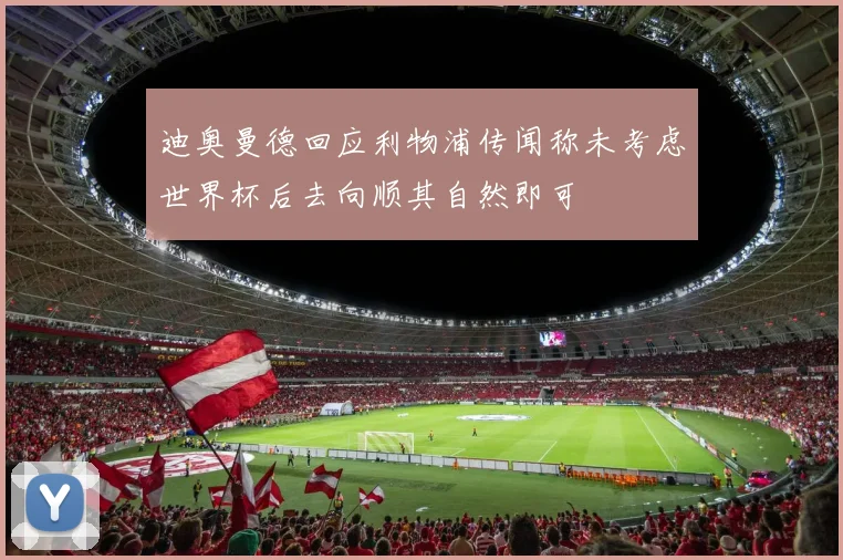 迪奥曼德回应利物浦传闻称未考虑世界杯后去向顺其自然即可