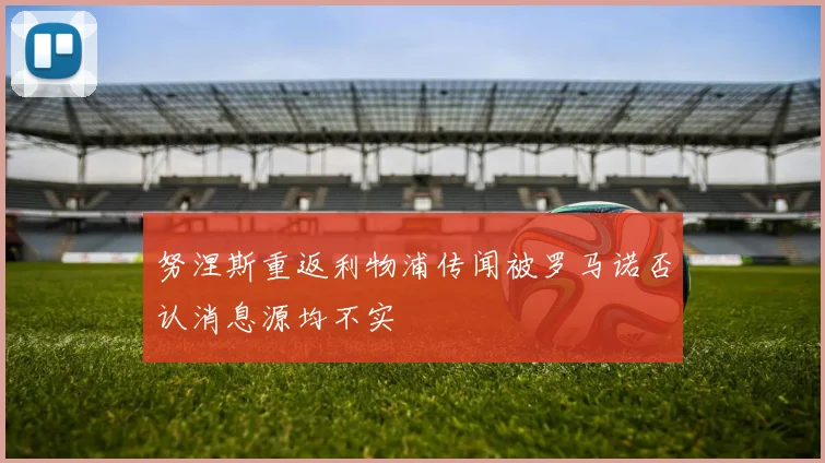 努涅斯重返利物浦传闻被罗马诺否认消息源均不实