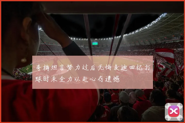 夸梅坦言努力过后无悔麦迪回忆打球时未全力以赴心存遗憾