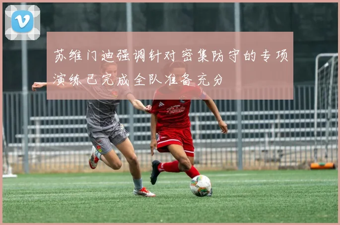苏维门迪强调针对密集防守的专项演练已完成全队准备充分