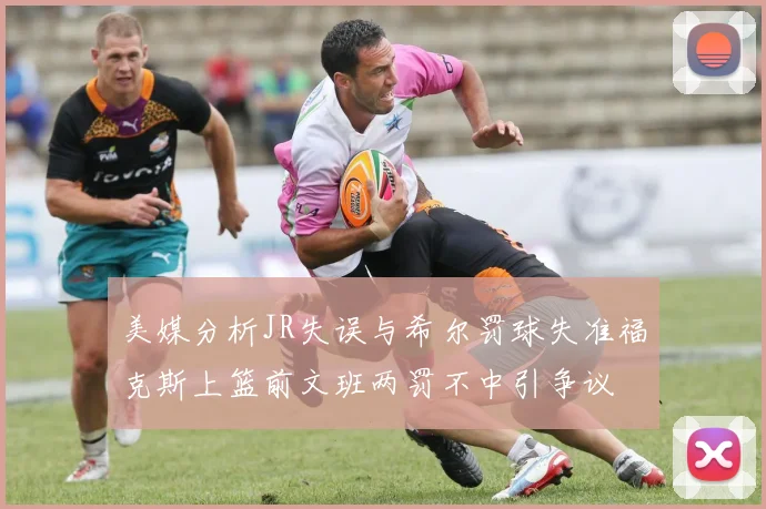 美媒分析JR失误与希尔罚球失准福克斯上篮前文班两罚不中引争议