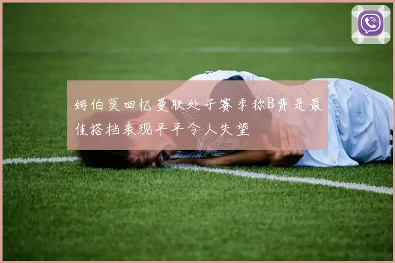 姆伯莫回忆曼联处子赛季称B费是最佳搭档表现平平令人失望
