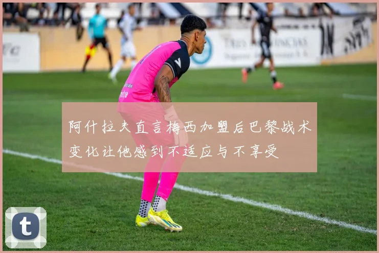 阿什拉夫直言梅西加盟后巴黎战术变化让他感到不适应与不享受