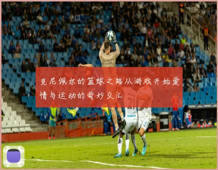 克尼佩尔的篮球之路从游戏开始爱情与运动的奇妙交汇