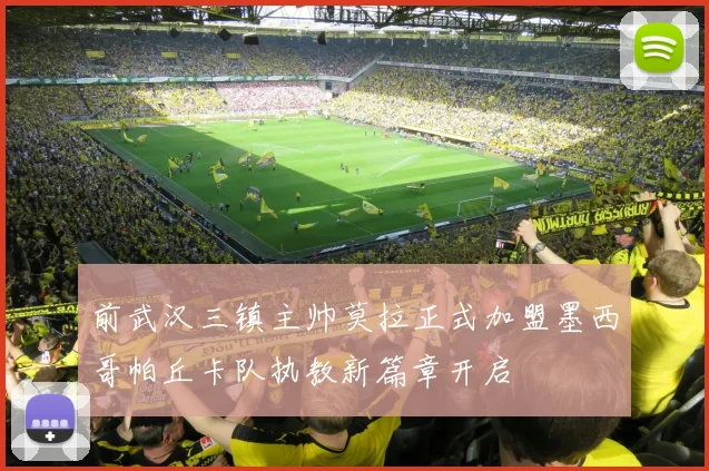 前武汉三镇主帅莫拉正式加盟墨西哥帕丘卡队执教新篇章开启