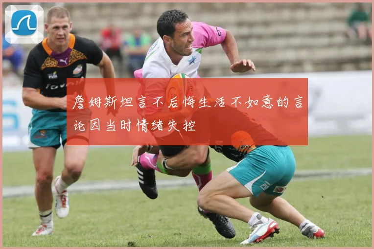 詹姆斯坦言不后悔生活不如意的言论因当时情绪失控