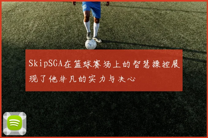SkipSGA在篮球赛场上的智慧操控展现了他非凡的实力与决心