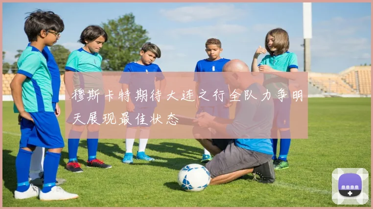 穆斯卡特期待大连之行全队力争明天展现最佳状态